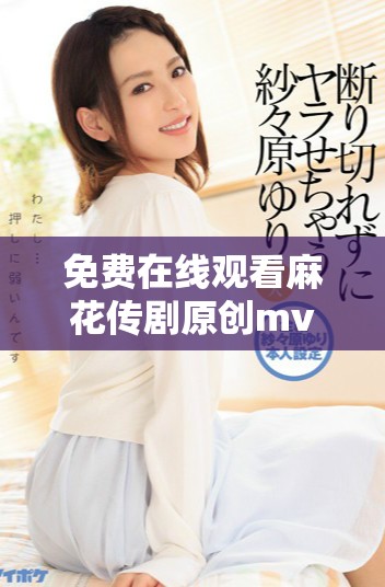 免費在線觀看麻花傳劇原創(chuàng)mv，快來感受精彩內(nèi)容！
