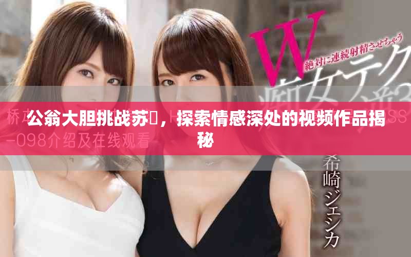 公翁大膽挑戰(zhàn)蘇玥，探索情感深處的視頻作品揭秘