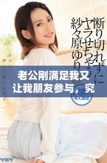 老公剛滿足我又讓我朋友參與，究竟發(fā)生了什么事呢