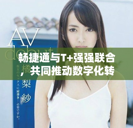 暢捷通與T+強(qiáng)強(qiáng)聯(lián)合，共同推動數(shù)字化轉(zhuǎn)型新進(jìn)程