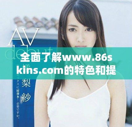 全面了解www.86skins.com的特色和提供的服務內容