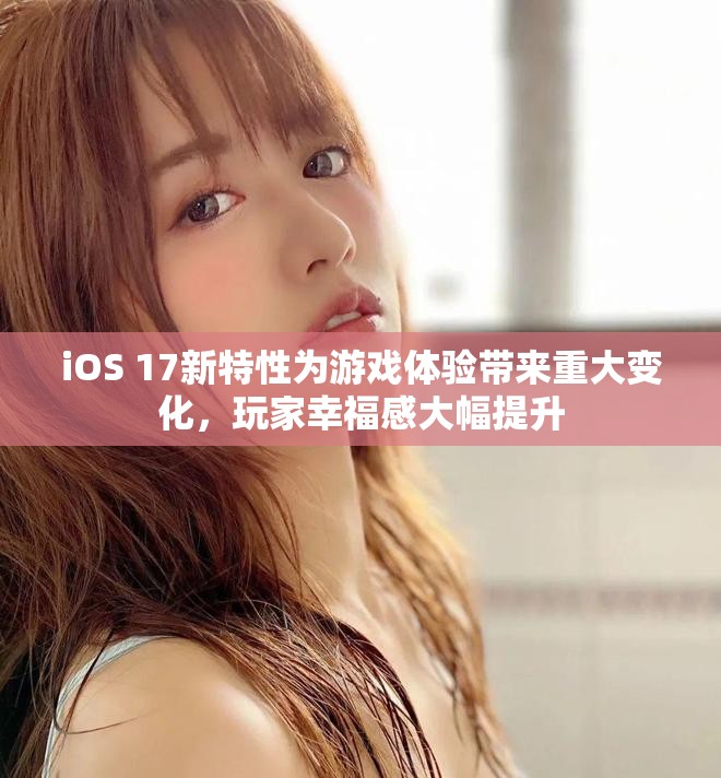 iOS 17新特性為游戲體驗帶來重大變化，玩家幸福感大幅提升