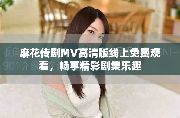 麻花傳劇MV高清版線上免費觀看，暢享精彩劇集樂趣
