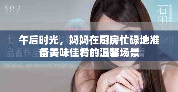 午后時光，媽媽在廚房忙碌地準(zhǔn)備美味佳肴的溫馨場景