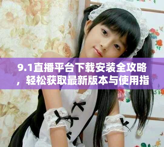 9.1直播平臺下載安裝全攻略，輕松獲取最新版本與使用指導
