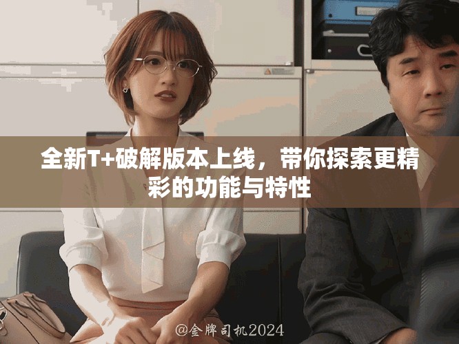 全新T+破解版本上線，帶你探索更精彩的功能與特性