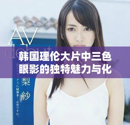 韓國理倫大片中三色眼影的獨特魅力與化妝技巧解析