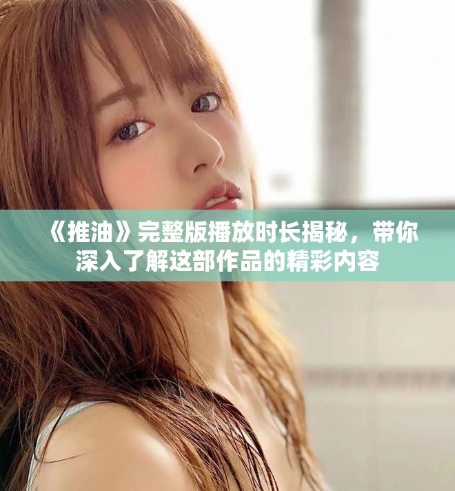 《推油》完整版播放時(shí)長(zhǎng)揭秘，帶你深入了解這部作品的精彩內(nèi)容