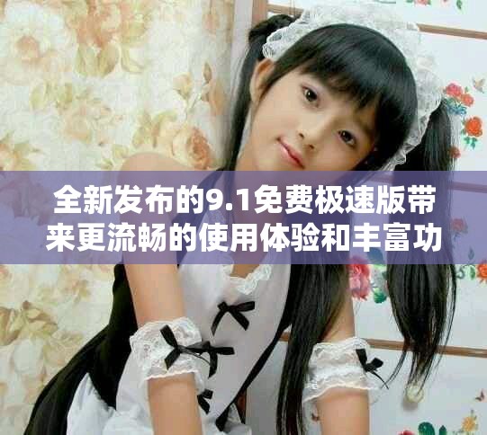 全新發(fā)布的9.1免費(fèi)極速版帶來更流暢的使用體驗和豐富功能