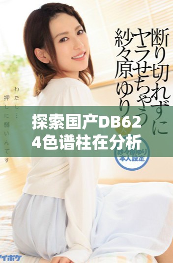 探索國產(chǎn)DB624色譜柱在分析中的應(yīng)用與優(yōu)勢分析