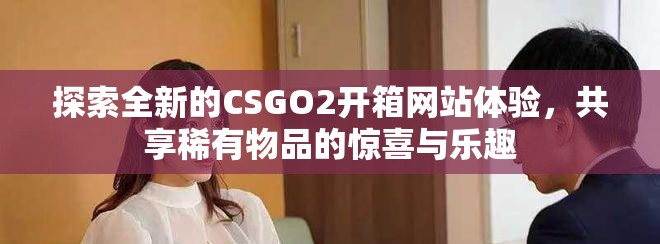 探索全新的CSGO2開箱網(wǎng)站體驗，共享稀有物品的驚喜與樂趣