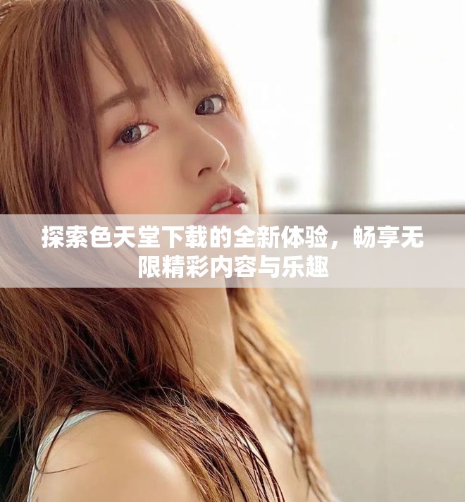 探索色天堂下載的全新體驗(yàn)，暢享無限精彩內(nèi)容與樂趣