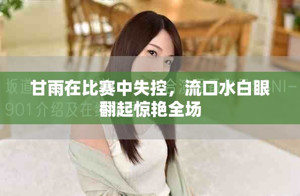 甘雨在比賽中失控，流口水白眼翻起驚艷全場(chǎng)