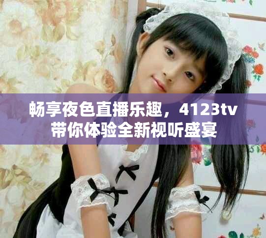 暢享夜色直播樂趣，4123tv帶你體驗(yàn)全新視聽盛宴
