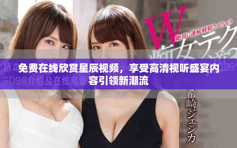 免費(fèi)在線欣賞星辰視頻，享受高清視聽盛宴內(nèi)容引領(lǐng)新潮流