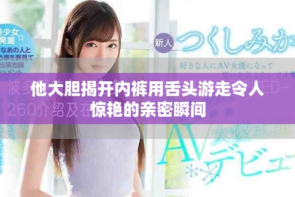 他大膽揭開(kāi)內(nèi)褲用舌頭游走令人驚艷的親密瞬間