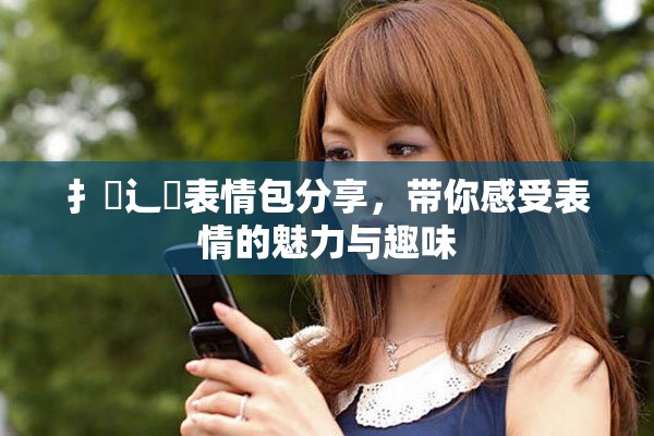 扌喿辶畐表情包分享，帶你感受表情的魅力與趣味