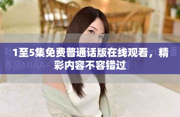 1至5集免費(fèi)普通話版在線觀看，精彩內(nèi)容不容錯(cuò)過