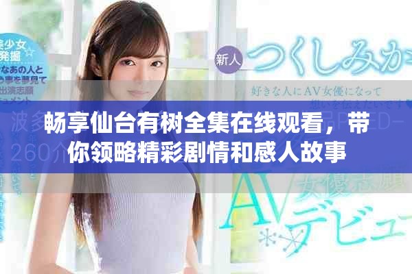 暢享仙臺(tái)有樹全集在線觀看，帶你領(lǐng)略精彩劇情和感人故事