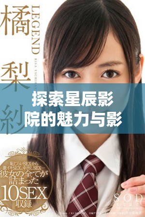 探索星辰影院的魅力與影視體驗(yàn)，發(fā)現(xiàn)無(wú)限可能的觀影之旅