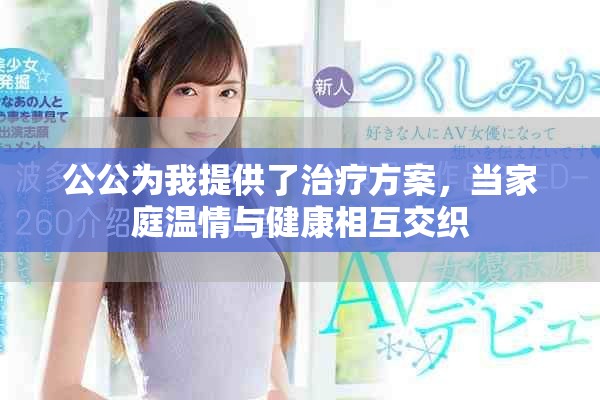 公公為我提供了治療方案，當(dāng)家庭溫情與健康相互交織