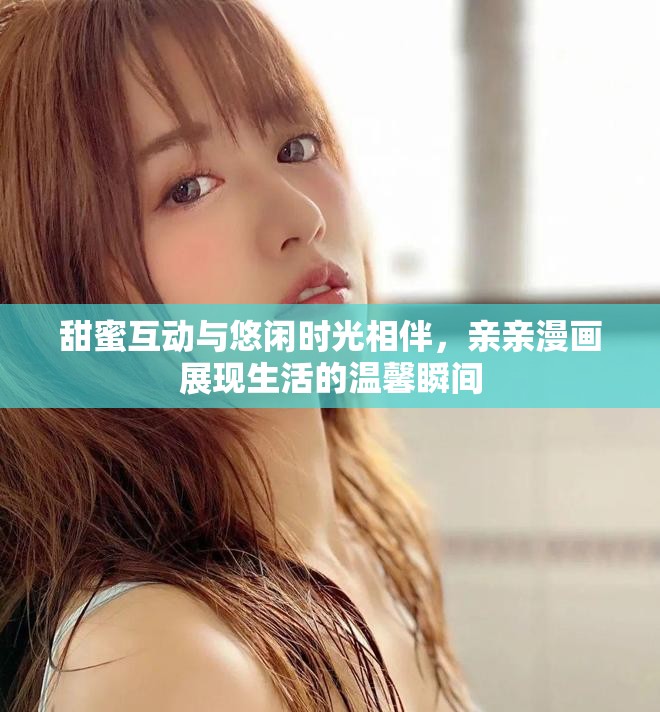 甜蜜互動與悠閑時(shí)光相伴，親親漫畫展現(xiàn)生活的溫馨瞬間