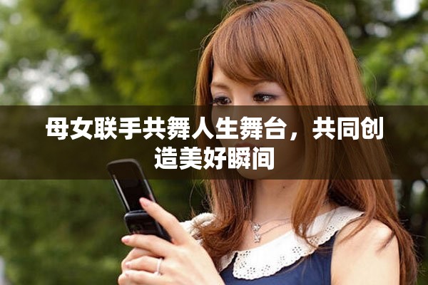 母女聯(lián)手共舞人生舞臺，共同創(chuàng)造美好瞬間