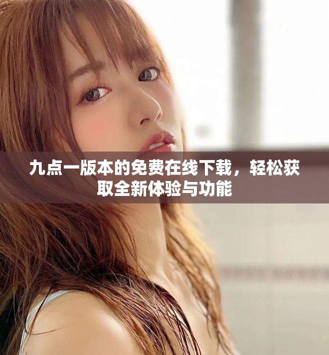 九點(diǎn)一版本的免費(fèi)在線下載，輕松獲取全新體驗(yàn)與功能