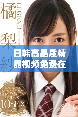 日韓高品質(zhì)精品視頻免費(fèi)在線(xiàn)觀看，盡享流暢觀影體驗(yàn)與精彩內(nèi)容