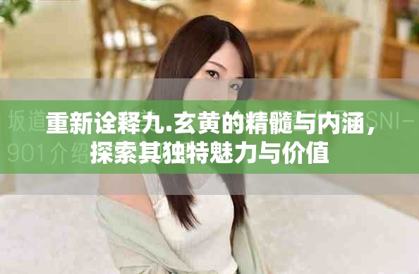 重新詮釋九.玄黃的精髓與內(nèi)涵，探索其獨(dú)特魅力與價(jià)值