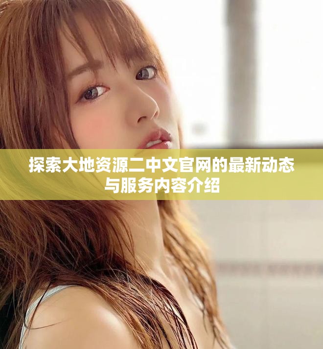 探索大地資源二中文官網(wǎng)的最新動(dòng)態(tài)與服務(wù)內(nèi)容介紹