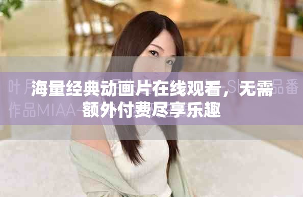海量經(jīng)典動(dòng)畫片在線觀看，無(wú)需額外付費(fèi)盡享樂趣