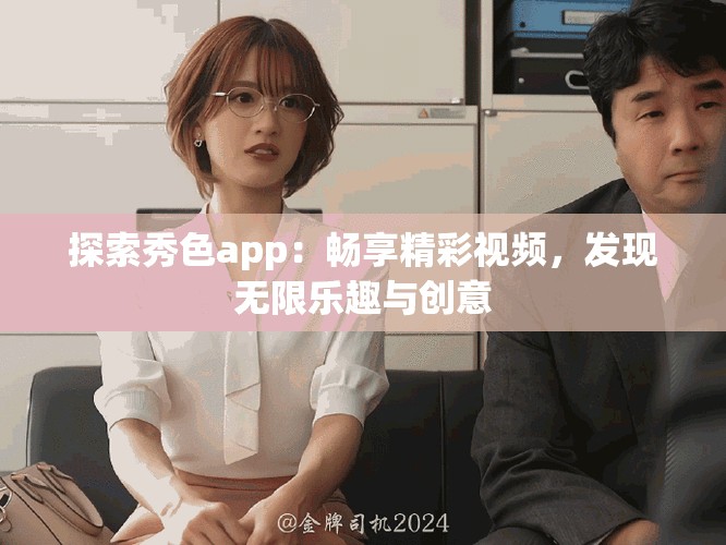 探索秀色app：暢享精彩視頻，發(fā)現(xiàn)無限樂趣與創(chuàng)意