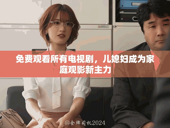 免費觀看所有電視劇，兒媳婦成為家庭觀影新主力