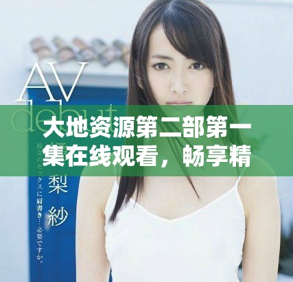 大地資源第二部第一集在線觀看，暢享精彩內(nèi)容與故事發(fā)展