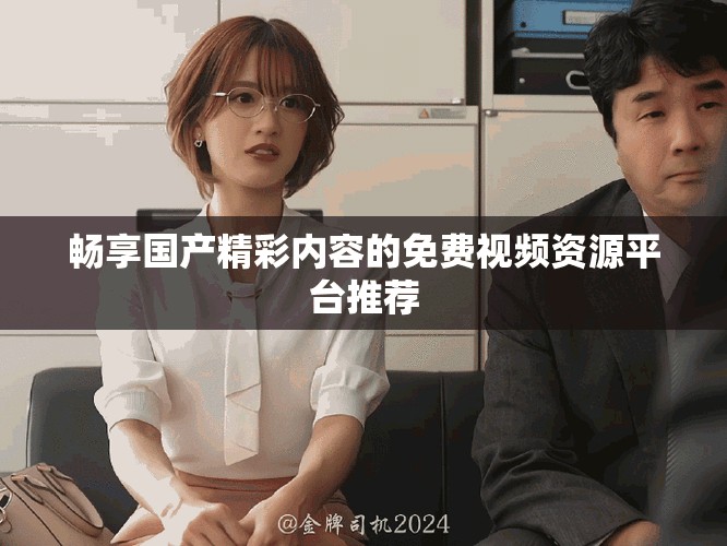 暢享國產(chǎn)精彩內(nèi)容的免費(fèi)視頻資源平臺(tái)推薦