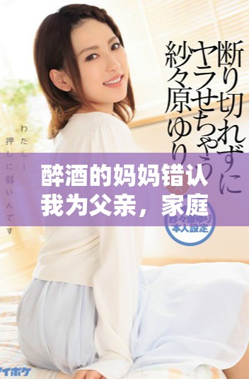 醉酒的媽媽錯(cuò)認(rèn)我為父親，家庭情感引發(fā)的溫馨故事展開(kāi)