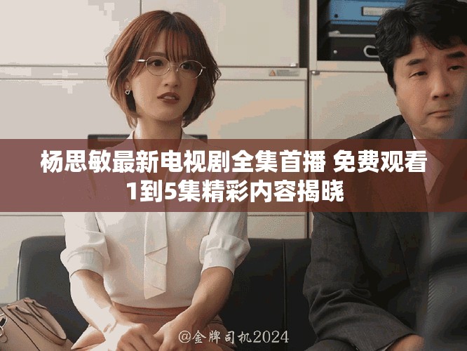 楊思敏最新電視劇全集首播 免費觀看1到5集精彩內(nèi)容揭曉