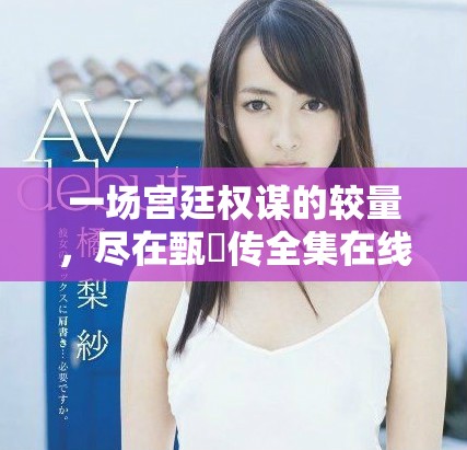一場宮廷權謀的較量，盡在甄嬛傳全集在線觀看體驗