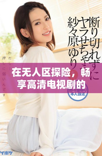 在無(wú)人區(qū)探險(xiǎn)，暢享高清電視劇的非凡體驗(yàn)