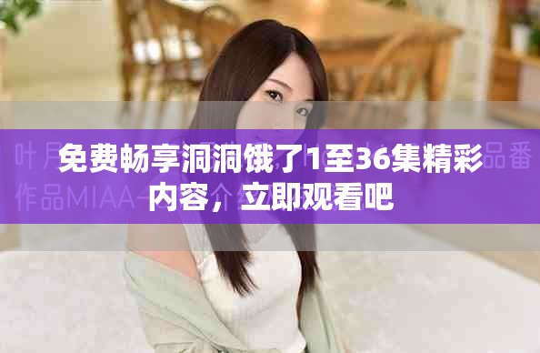 免費(fèi)暢享洞洞餓了1至36集精彩內(nèi)容，立即觀看吧