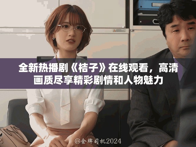 全新熱播劇《桔子》在線觀看，高清畫(huà)質(zhì)盡享精彩劇情和人物魅力