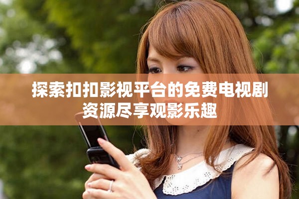探索扣扣影視平臺的免費電視劇資源盡享觀影樂趣