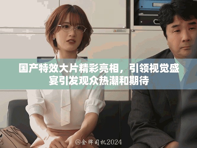 國產(chǎn)特效大片精彩亮相，引領(lǐng)視覺盛宴引發(fā)觀眾熱潮和期待