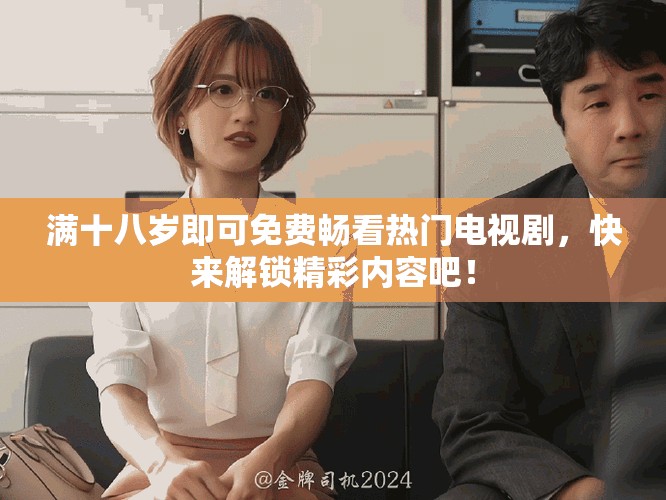滿十八歲即可免費暢看熱門電視劇，快來解鎖精彩內(nèi)容吧！