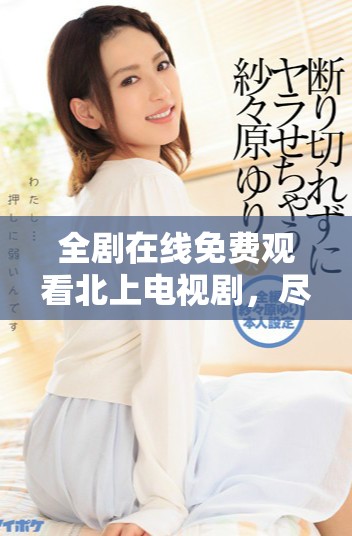 全劇在線免費觀看北上電視劇，盡享精彩劇情與視聽盛宴
