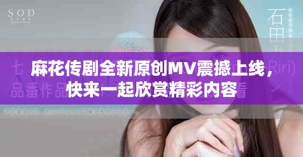 麻花傳劇全新原創(chuàng)MV震撼上線，快來一起欣賞精彩內(nèi)容