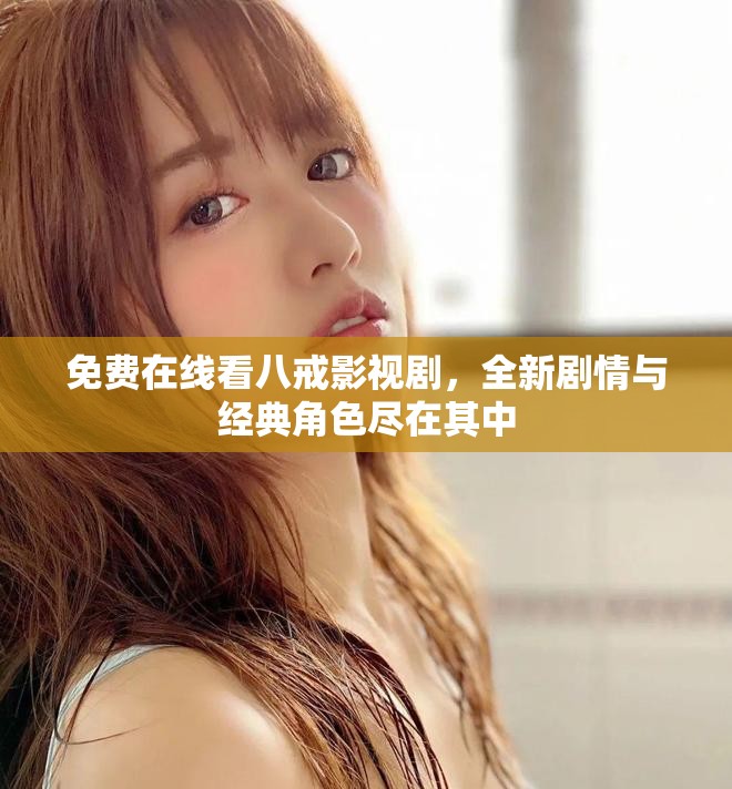 免費在線看八戒影視劇，全新劇情與經(jīng)典角色盡在其中