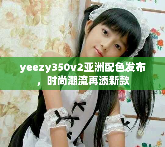 yeezy350v2亞洲配色發(fā)布，時(shí)尚潮流再添新款