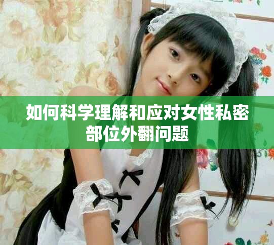 如何科學理解和應對女性私密部位外翻問題